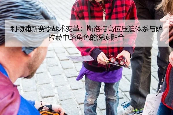 利物浦新赛季战术变革：斯洛特高位压迫体系与萨拉赫中路角色的深度融合