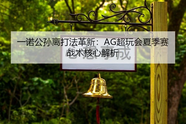 一诺公孙离打法革新：AG超玩会夏季赛战术核心解析