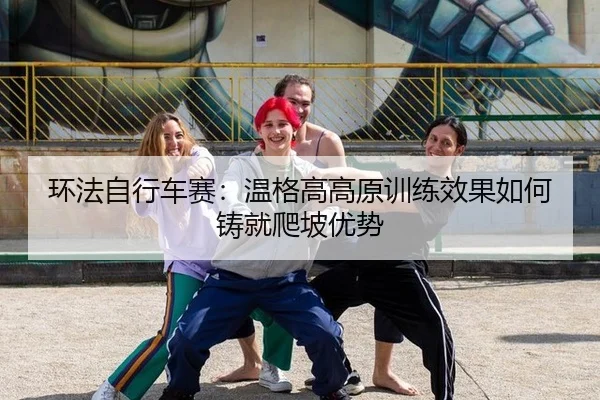 环法自行车赛：温格高高原训练效果如何铸就爬坡优势