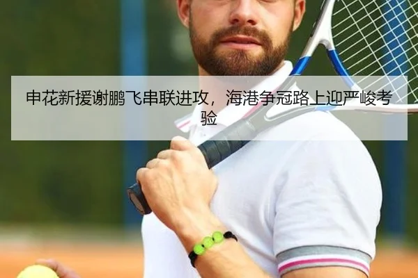 申花新援谢鹏飞串联进攻，海港争冠路上迎严峻考验