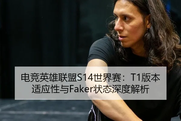 电竞英雄联盟S14世界赛：T1版本适应性与Faker状态深度解析