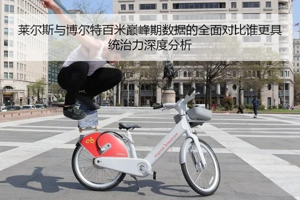 莱尔斯与博尔特百米巅峰期数据的全面对比谁更具统治力深度分析