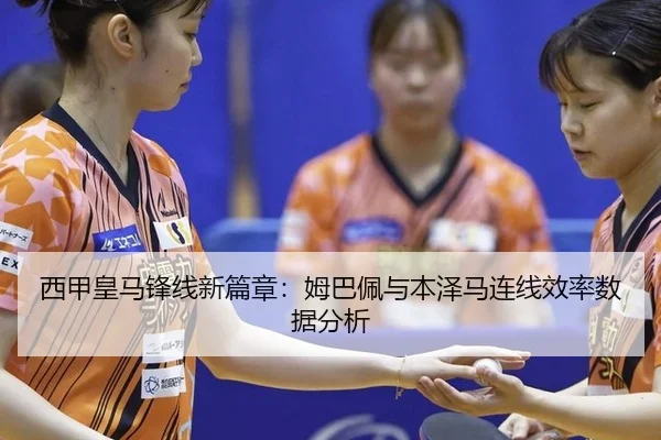 西甲皇马锋线新篇章：姆巴佩与本泽马连线效率数据分析
