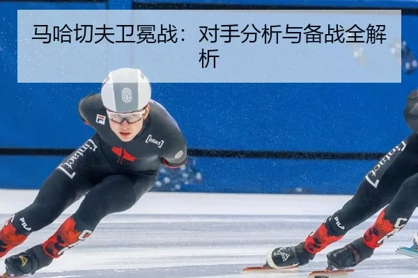 马哈切夫卫冕战：对手分析与备战全解析