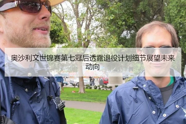 奥沙利文世锦赛第七冠后透露退役计划细节展望未来动向
