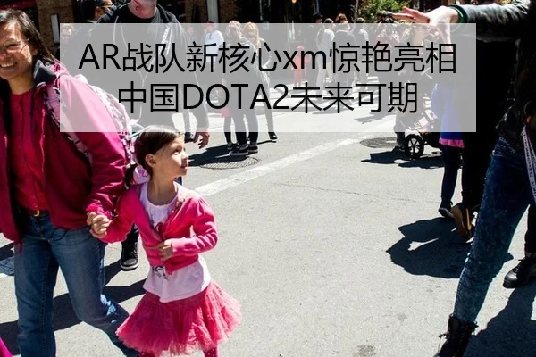AR战队新核心xm惊艳亮相 中国DOTA2未来可期