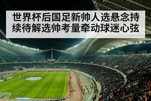 世界杯后国足新帅人选悬念持续待解选帅考量牵动球迷心弦