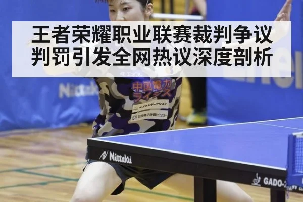 王者荣耀职业联赛裁判争议判罚引发全网热议深度剖析