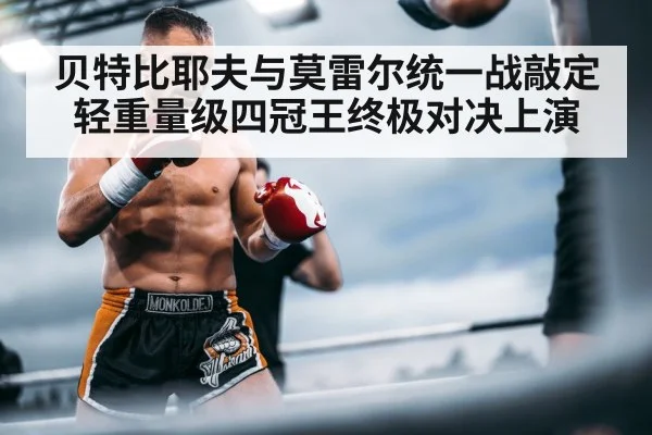 贝特比耶夫与莫雷尔统一战敲定轻重量级四冠王终极对决上演