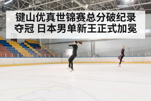 键山优真世锦赛总分破纪录夺冠 日本男单新王正式加冕