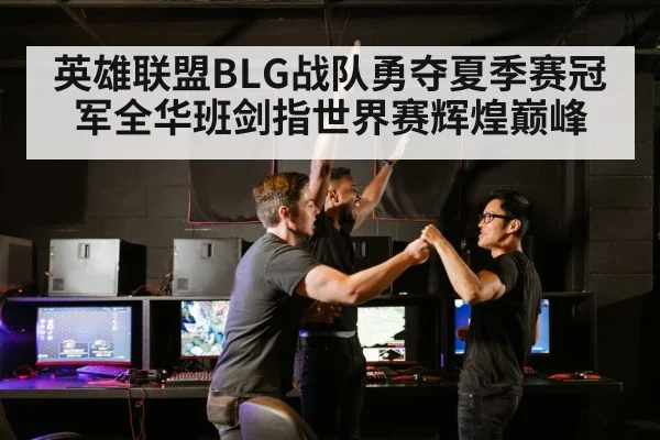 英雄联盟BLG战队勇夺夏季赛冠军全华班剑指世界赛辉煌巅峰