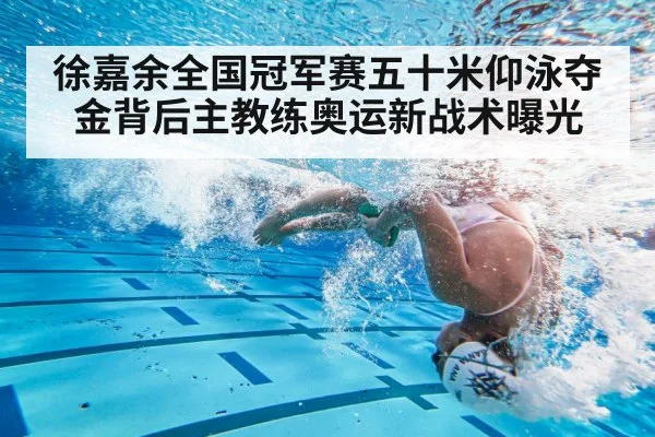 徐嘉余全国冠军赛五十米仰泳夺金背后主教练奥运新战术曝光