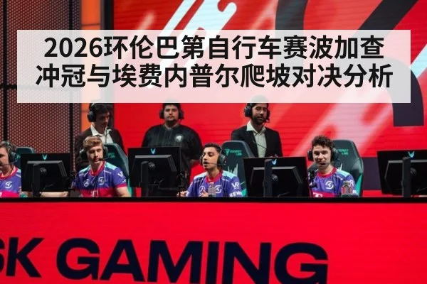 2026环伦巴第自行车赛波加查冲冠与埃费内普尔爬坡对决分析