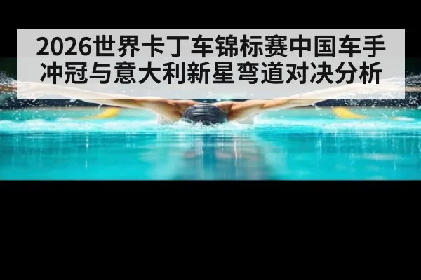 2026世界卡丁车锦标赛中国车手冲冠与意大利新星弯道对决分析